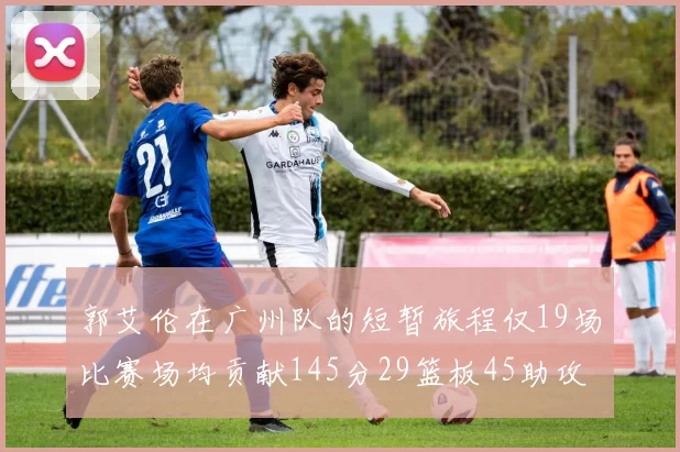 郭艾伦在广州队的短暂旅程仅19场比赛场均贡献145分29篮板45助攻
