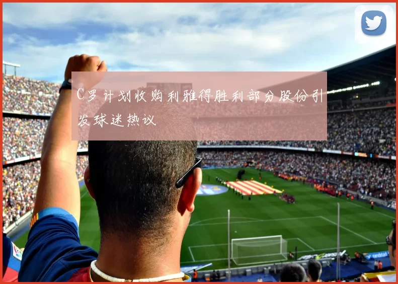 C罗计划收购利雅得胜利部分股份引发球迷热议