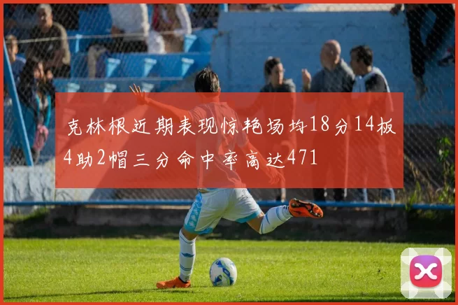 克林根近期表现惊艳场均18分14板4助2帽三分命中率高达471