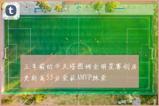 三年前的今天塔图姆全明星赛创历史新高55分荣获AMVP殊荣