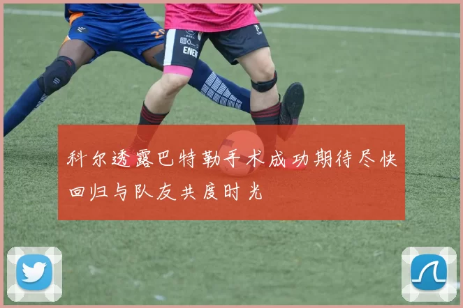 科尔透露巴特勒手术成功期待尽快回归与队友共度时光