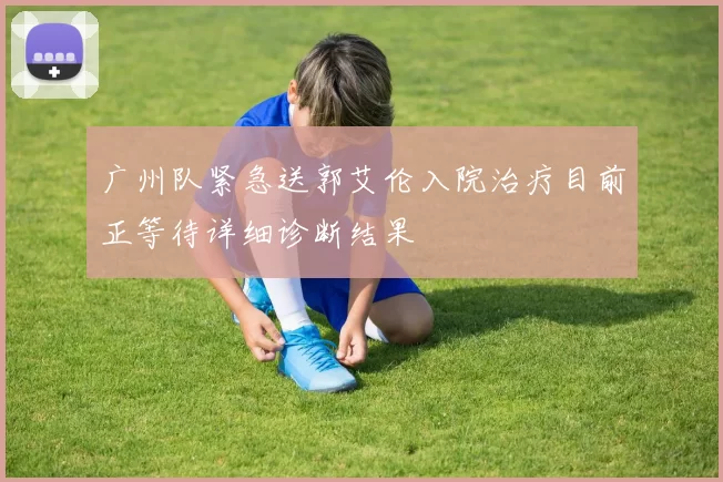 广州队紧急送郭艾伦入院治疗目前正等待详细诊断结果