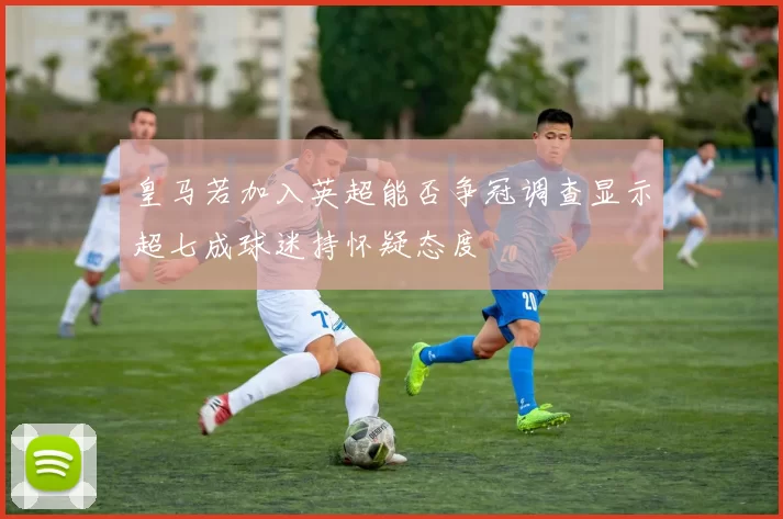 皇马若加入英超能否争冠调查显示超七成球迷持怀疑态度