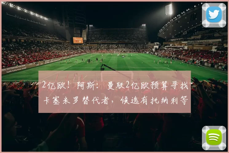 2亿欧！阿斯：曼联2亿欧预算寻找卡塞米罗替代者，候选有托纳利等