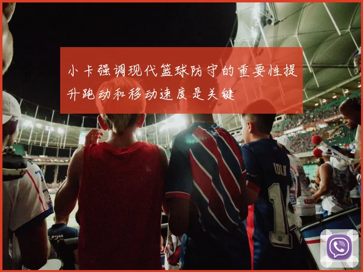 小卡强调现代篮球防守的重要性提升跑动和移动速度是关键