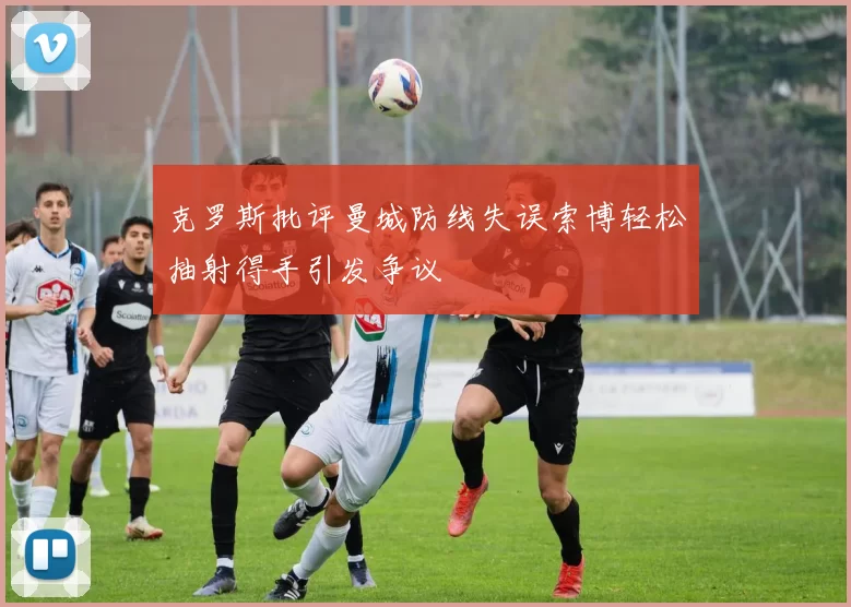 克罗斯批评曼城防线失误索博轻松抽射得手引发争议