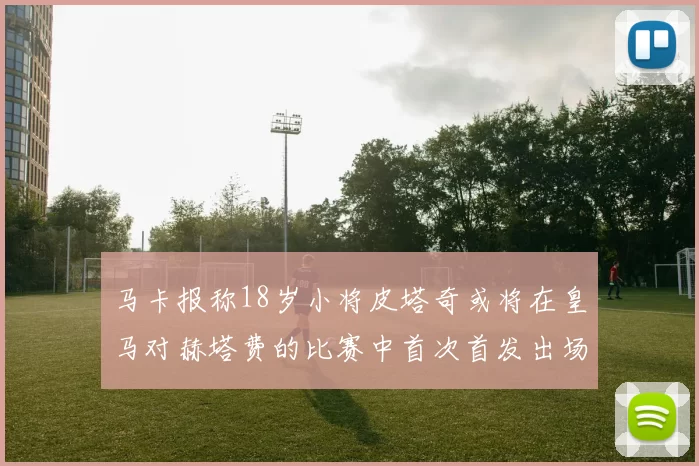 马卡报称18岁小将皮塔奇或将在皇马对赫塔费的比赛中首次首发出场