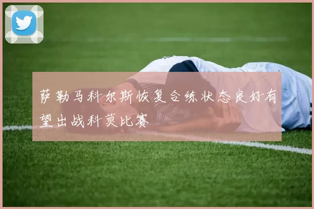 萨勒马科尔斯恢复合练状态良好有望出战科莫比赛