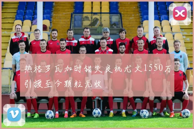 热格罗瓦加时错失良机尤文1550万引援至今颗粒无收