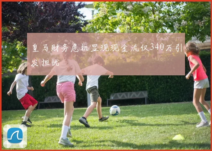 皇马财务危机显现现金流仅340万引发担忧