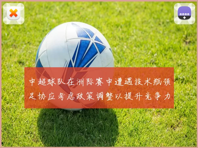 中超球队在洲际赛中遭遇技术瓶颈足协应考虑政策调整以提升竞争力