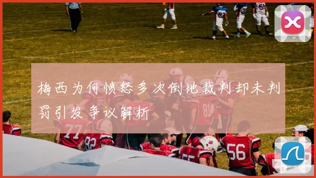 梅西为何愤怒多次倒地裁判却未判罚引发争议解析
