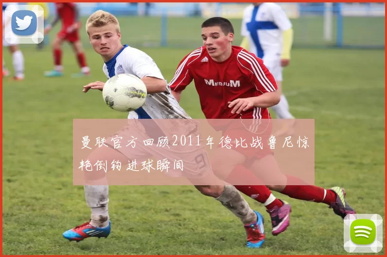 曼联官方回顾2011年德比战鲁尼惊艳倒钩进球瞬间