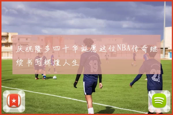 庆祝隆多四十华诞愿这位NBA传奇继续书写辉煌人生