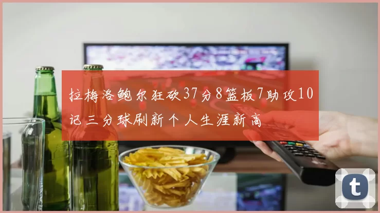 拉梅洛鲍尔狂砍37分8篮板7助攻10记三分球刷新个人生涯新高