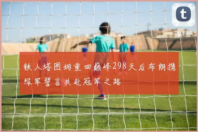 铁人塔图姆重回巅峰298天后布朗携绿军誓言共赴冠军之路