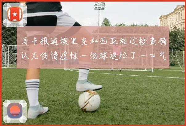 马卡报道埃里克加西亚经过检查确认无伤情虚惊一场球迷松了一口气