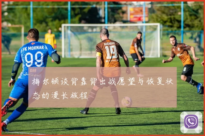 梅尔顿谈背靠背出战愿望与恢复状态的漫长旅程