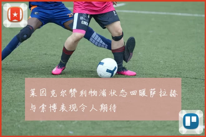 莱因克尔赞利物浦状态回暖萨拉赫与索博表现令人期待
