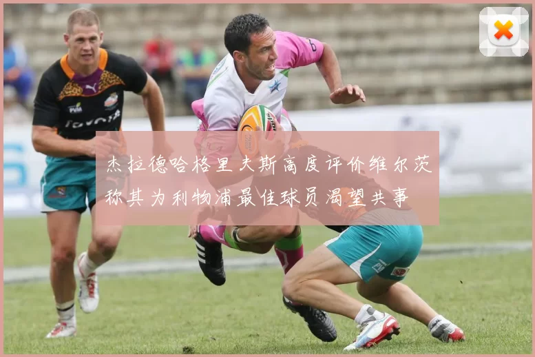杰拉德哈格里夫斯高度评价维尔茨称其为利物浦最佳球员渴望共事