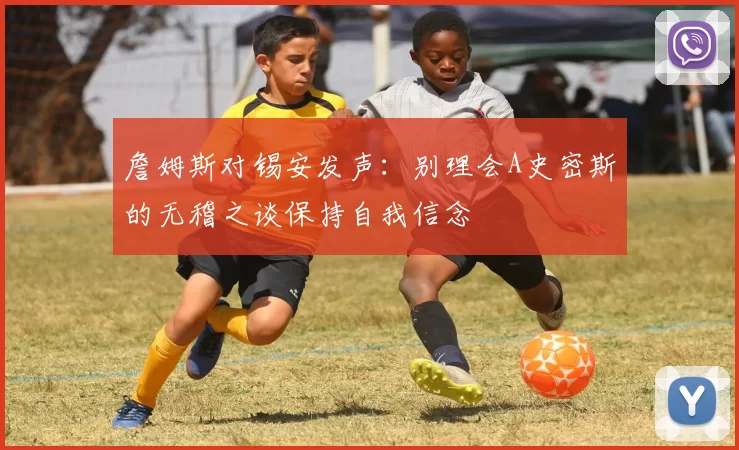 詹姆斯对锡安发声：别理会A史密斯的无稽之谈保持自我信念
