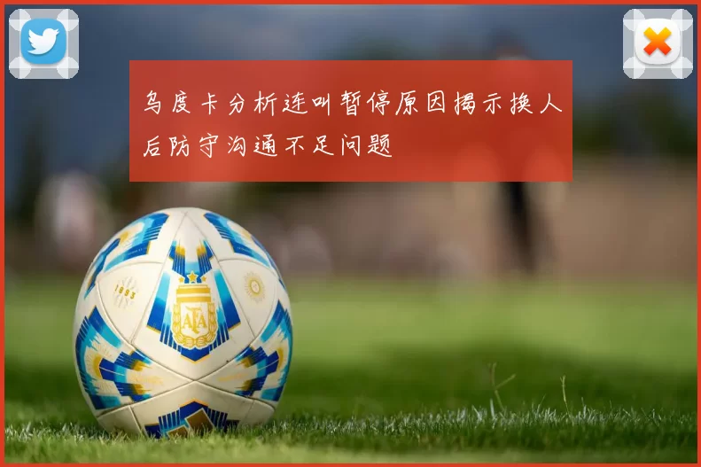 乌度卡分析连叫暂停原因揭示换人后防守沟通不足问题