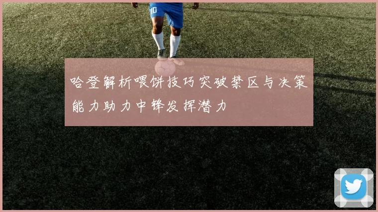 哈登解析喂饼技巧突破禁区与决策能力助力中锋发挥潜力