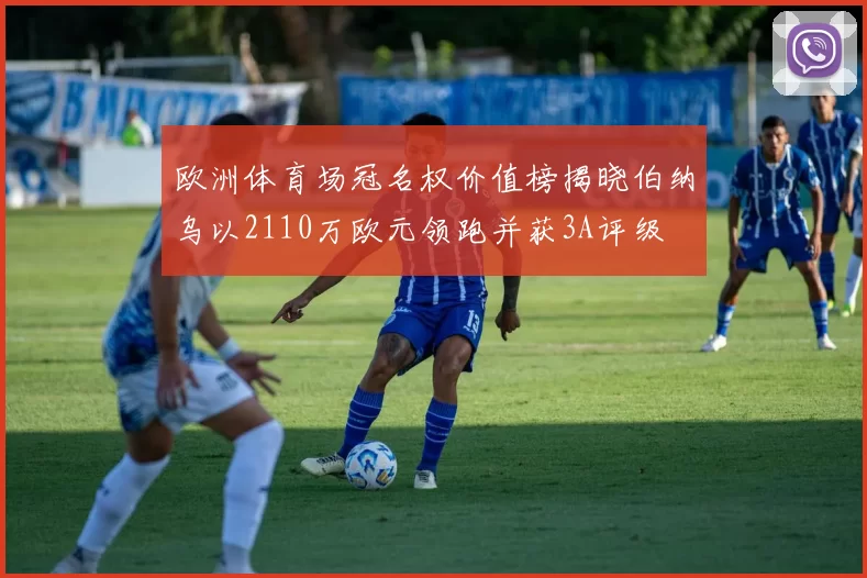 欧洲体育场冠名权价值榜揭晓伯纳乌以2110万欧元领跑并获3A评级