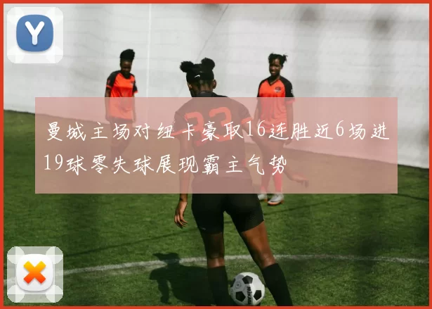 曼城主场对纽卡豪取16连胜近6场进19球零失球展现霸主气势