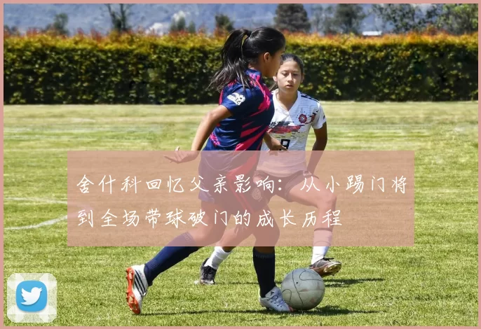 舍什科回忆父亲影响：从小踢门将到全场带球破门的成长历程