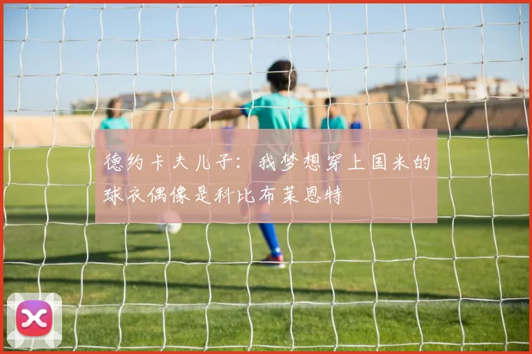德约卡夫儿子：我梦想穿上国米的球衣偶像是科比布莱恩特
