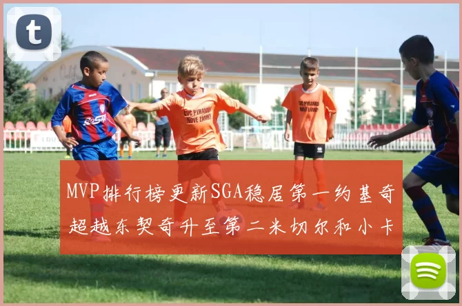 MVP排行榜更新SGA稳居第一约基奇超越东契奇升至第二米切尔和小卡表现引关注